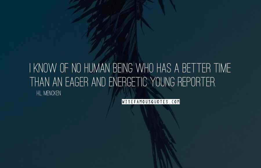 H.L. Mencken Quotes: I know of no human being who has a better time than an eager and energetic young reporter.