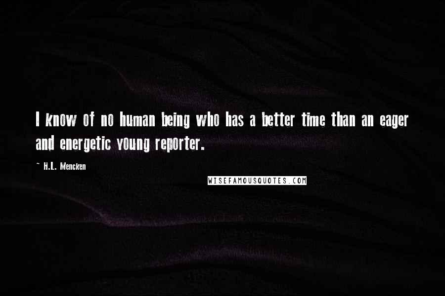 H.L. Mencken Quotes: I know of no human being who has a better time than an eager and energetic young reporter.