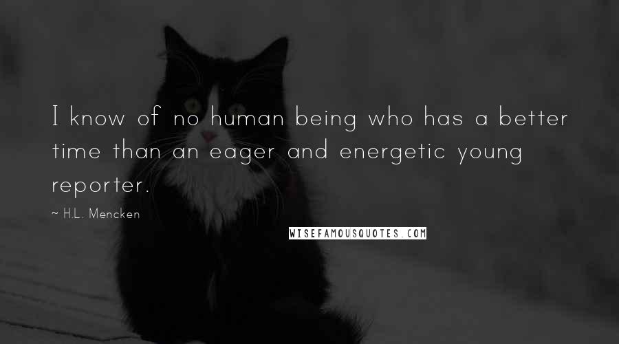 H.L. Mencken Quotes: I know of no human being who has a better time than an eager and energetic young reporter.