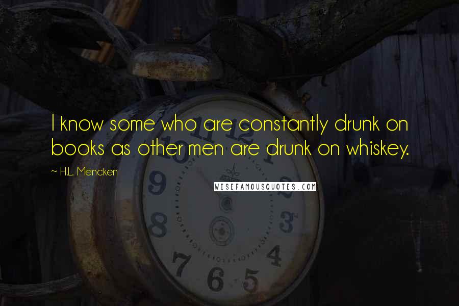 H.L. Mencken Quotes: I know some who are constantly drunk on books as other men are drunk on whiskey.