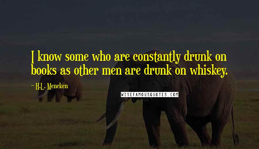 H.L. Mencken Quotes: I know some who are constantly drunk on books as other men are drunk on whiskey.