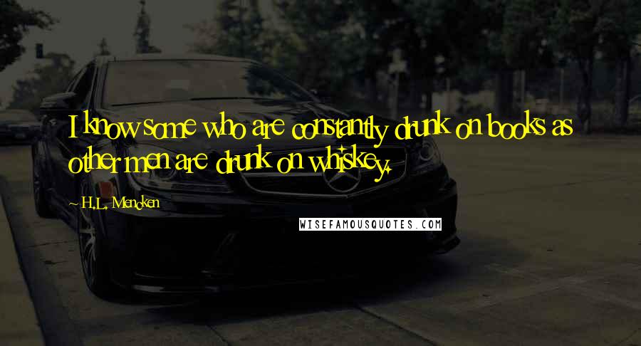 H.L. Mencken Quotes: I know some who are constantly drunk on books as other men are drunk on whiskey.