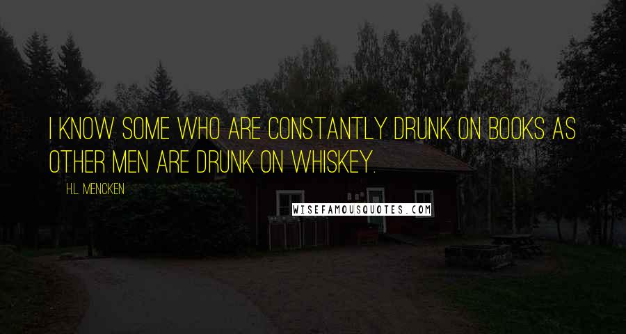 H.L. Mencken Quotes: I know some who are constantly drunk on books as other men are drunk on whiskey.