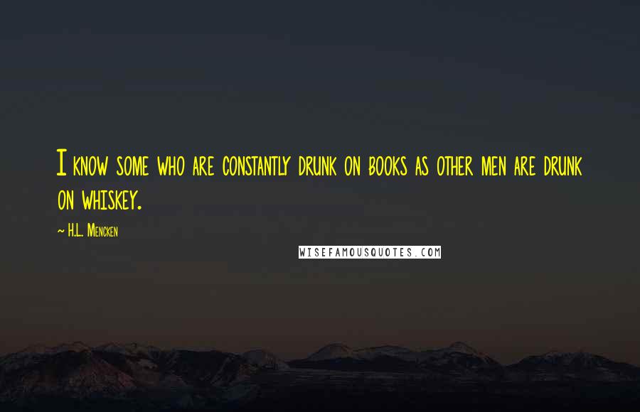 H.L. Mencken Quotes: I know some who are constantly drunk on books as other men are drunk on whiskey.