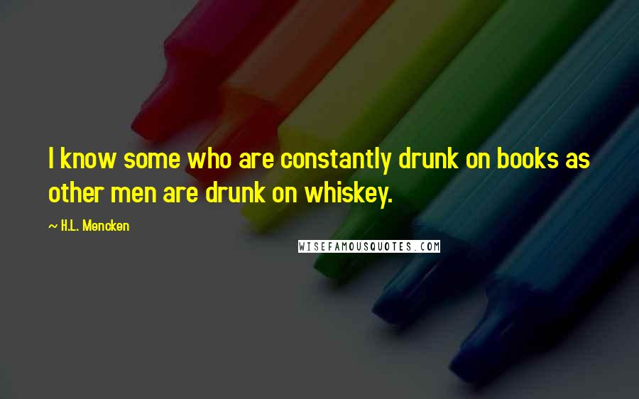H.L. Mencken Quotes: I know some who are constantly drunk on books as other men are drunk on whiskey.