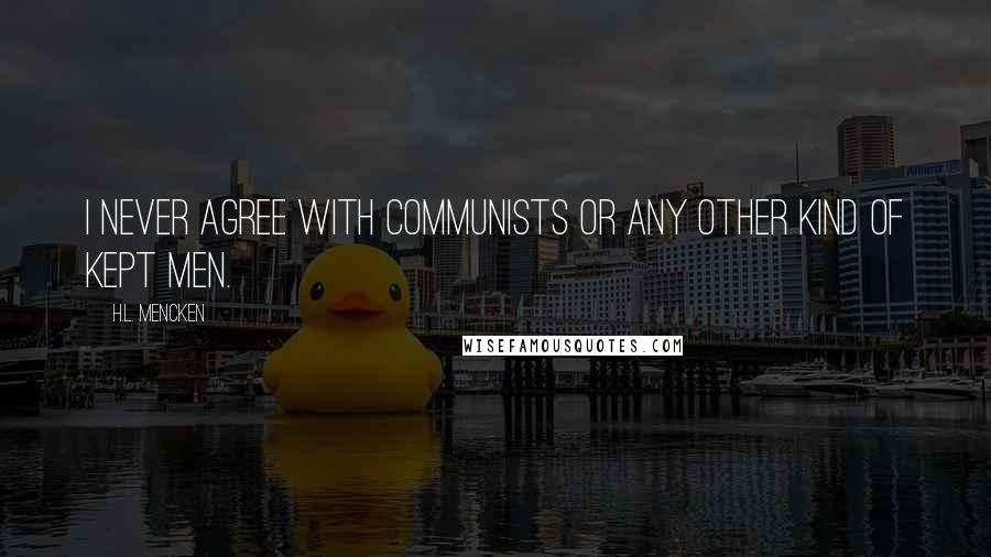 H.L. Mencken Quotes: I never agree with Communists or any other kind of kept men.