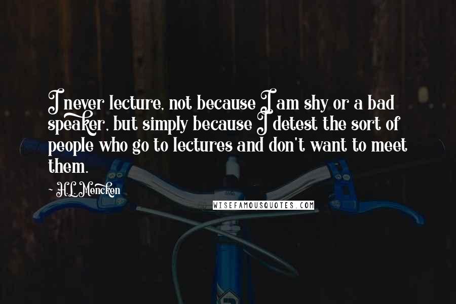 H.L. Mencken Quotes: I never lecture, not because I am shy or a bad speaker, but simply because I detest the sort of people who go to lectures and don't want to meet them.