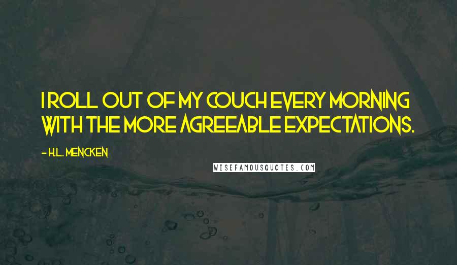 H.L. Mencken Quotes: I roll out of my couch every morning with the more agreeable expectations.