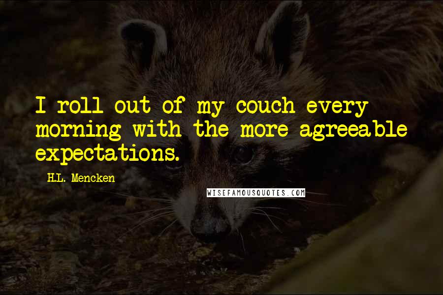 H.L. Mencken Quotes: I roll out of my couch every morning with the more agreeable expectations.