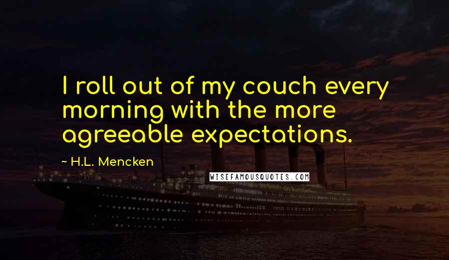 H.L. Mencken Quotes: I roll out of my couch every morning with the more agreeable expectations.