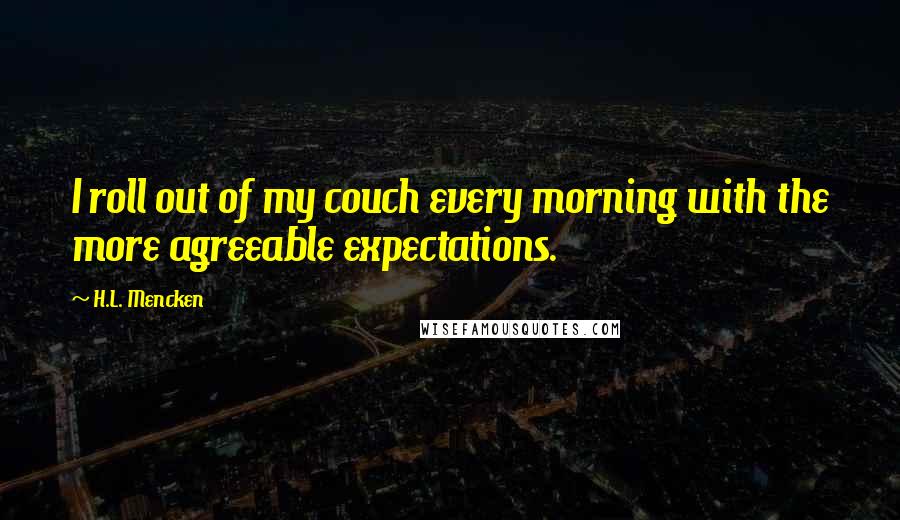 H.L. Mencken Quotes: I roll out of my couch every morning with the more agreeable expectations.