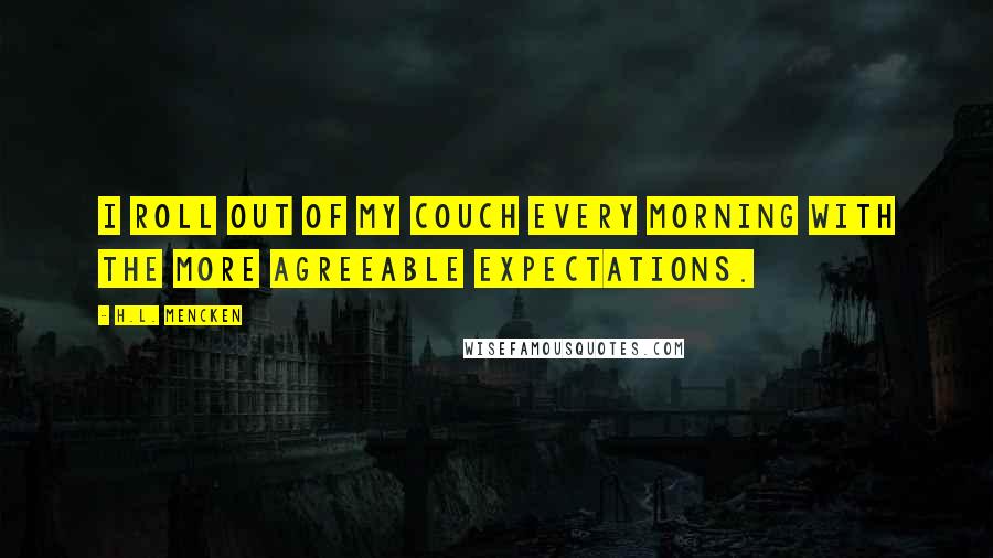 H.L. Mencken Quotes: I roll out of my couch every morning with the more agreeable expectations.