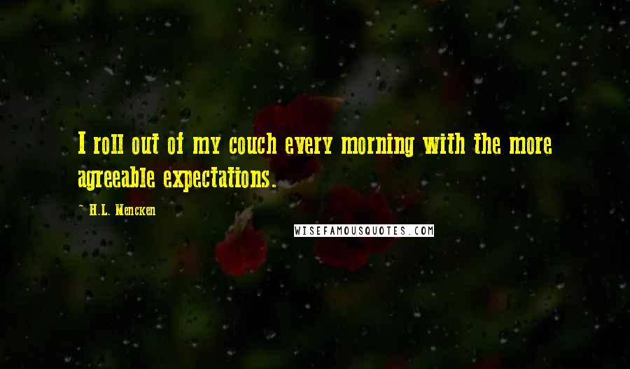 H.L. Mencken Quotes: I roll out of my couch every morning with the more agreeable expectations.