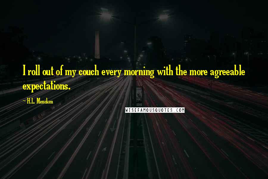 H.L. Mencken Quotes: I roll out of my couch every morning with the more agreeable expectations.