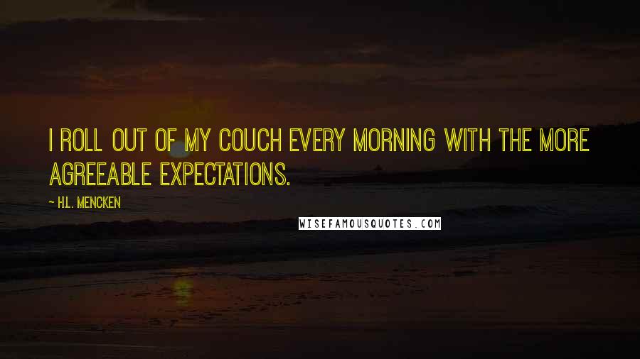 H.L. Mencken Quotes: I roll out of my couch every morning with the more agreeable expectations.