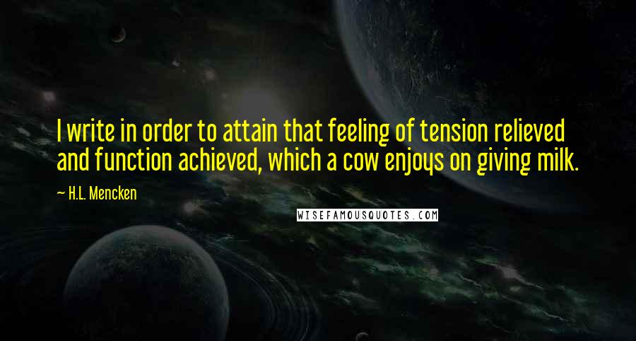 H.L. Mencken Quotes: I write in order to attain that feeling of tension relieved and function achieved, which a cow enjoys on giving milk.