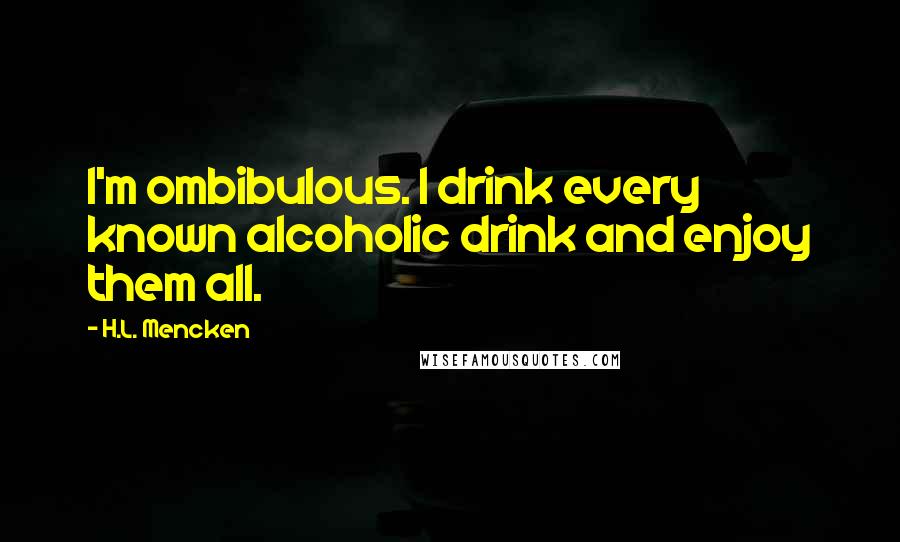 H.L. Mencken Quotes: I'm ombibulous. I drink every known alcoholic drink and enjoy them all.