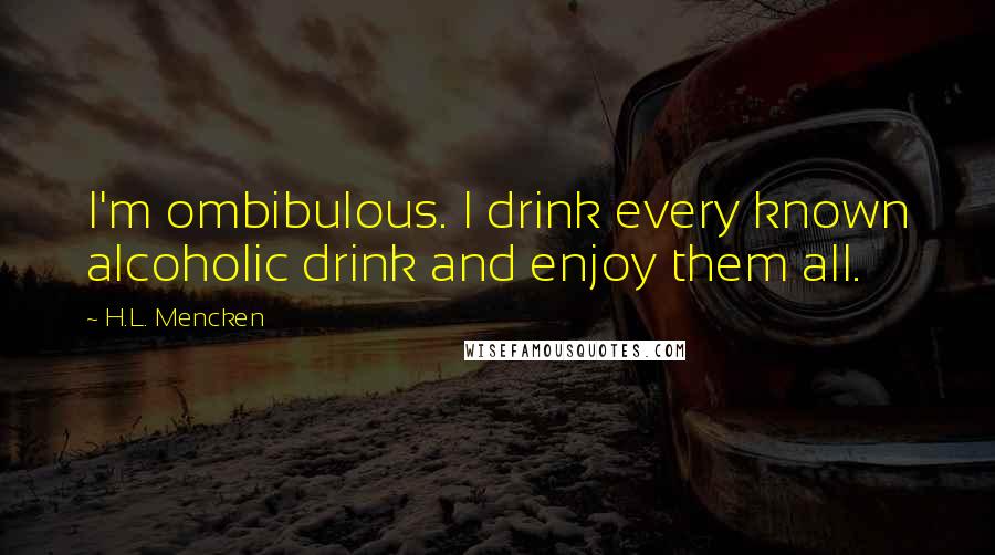 H.L. Mencken Quotes: I'm ombibulous. I drink every known alcoholic drink and enjoy them all.