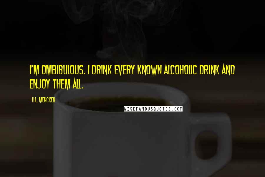 H.L. Mencken Quotes: I'm ombibulous. I drink every known alcoholic drink and enjoy them all.