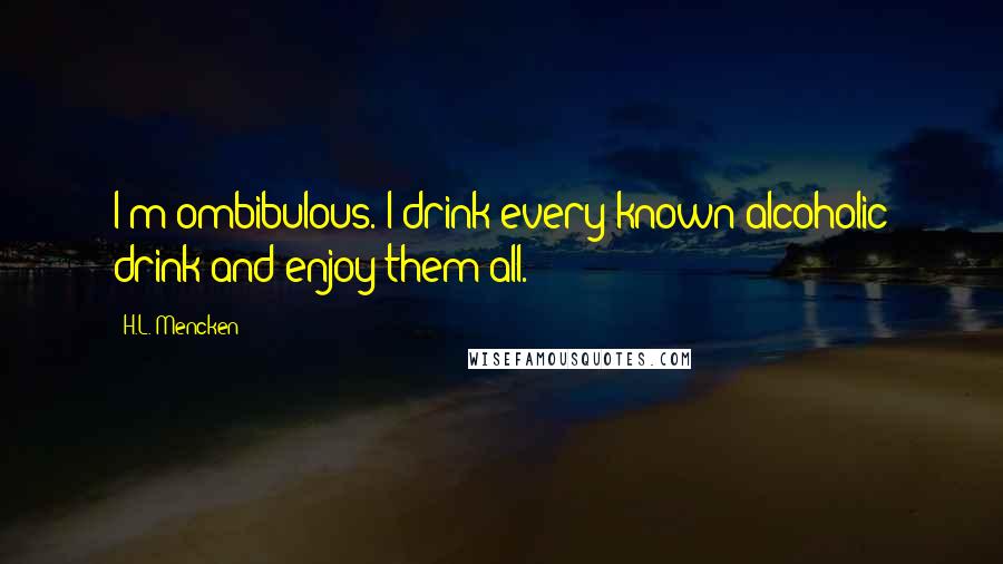 H.L. Mencken Quotes: I'm ombibulous. I drink every known alcoholic drink and enjoy them all.