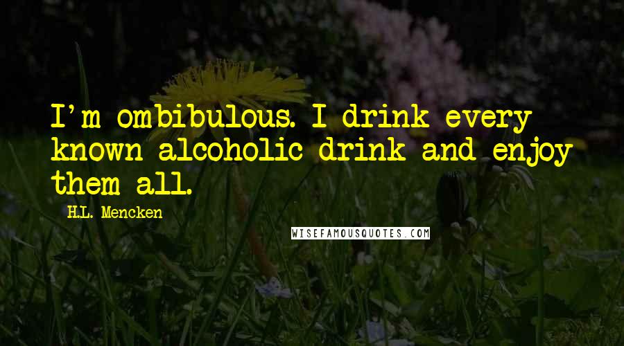 H.L. Mencken Quotes: I'm ombibulous. I drink every known alcoholic drink and enjoy them all.