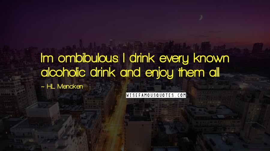 H.L. Mencken Quotes: I'm ombibulous. I drink every known alcoholic drink and enjoy them all.