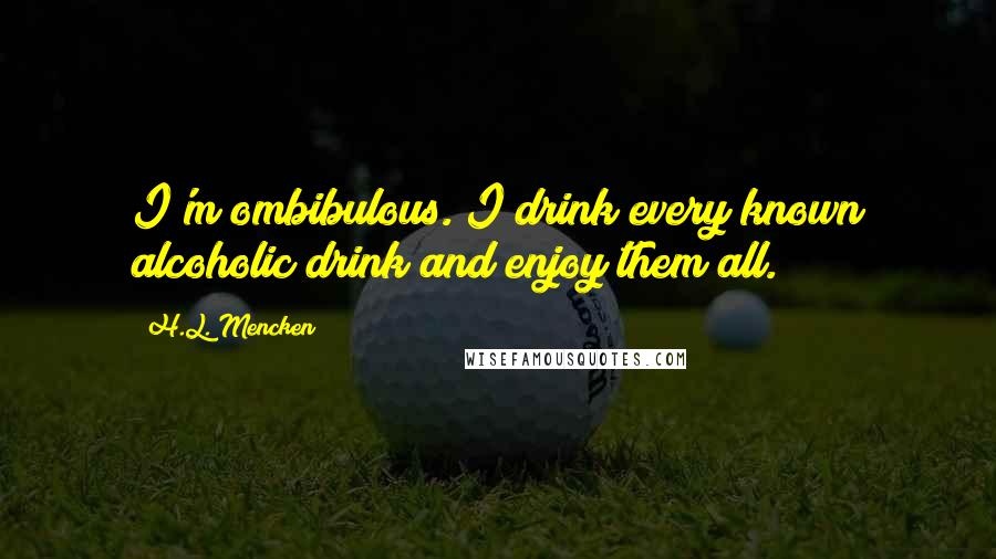 H.L. Mencken Quotes: I'm ombibulous. I drink every known alcoholic drink and enjoy them all.