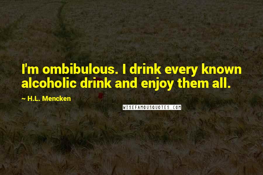 H.L. Mencken Quotes: I'm ombibulous. I drink every known alcoholic drink and enjoy them all.