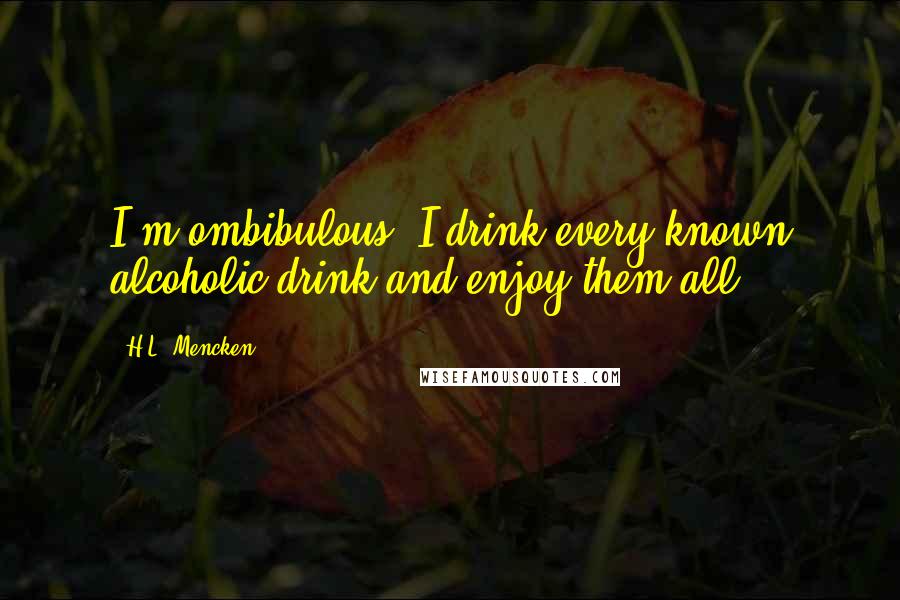 H.L. Mencken Quotes: I'm ombibulous. I drink every known alcoholic drink and enjoy them all.