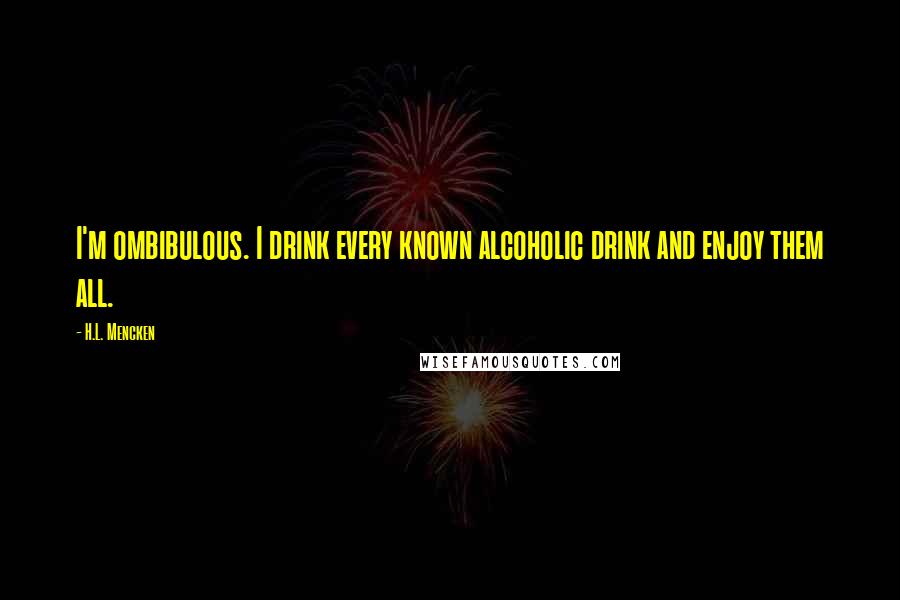 H.L. Mencken Quotes: I'm ombibulous. I drink every known alcoholic drink and enjoy them all.