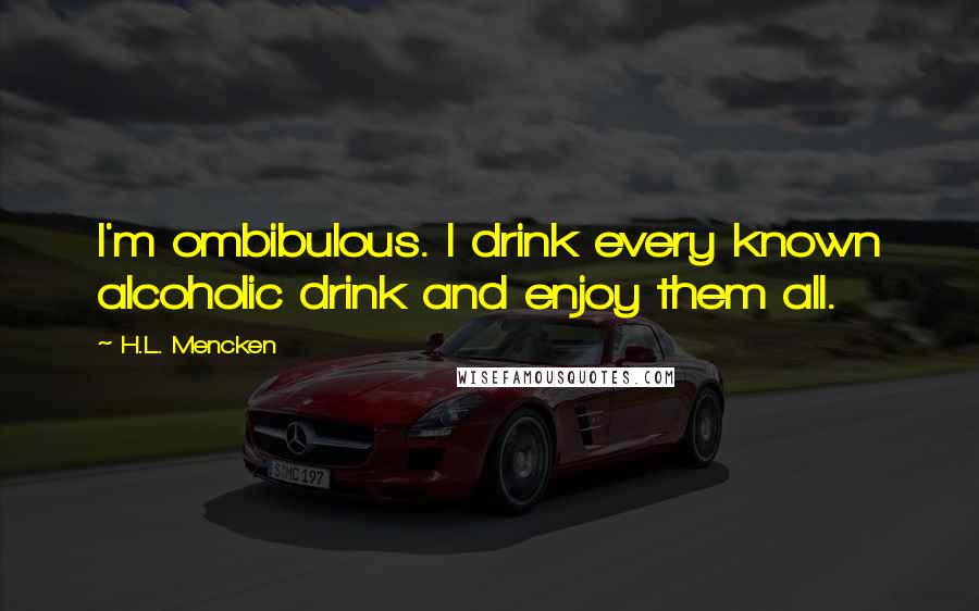 H.L. Mencken Quotes: I'm ombibulous. I drink every known alcoholic drink and enjoy them all.