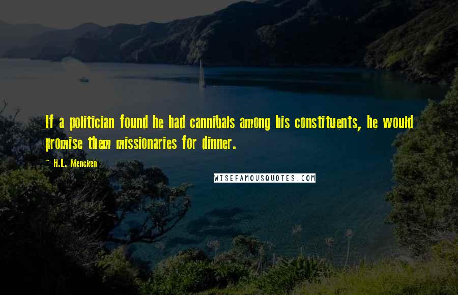 H.L. Mencken Quotes: If a politician found he had cannibals among his constituents, he would promise them missionaries for dinner.