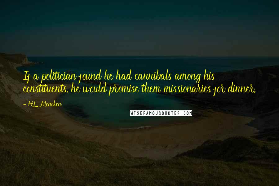 H.L. Mencken Quotes: If a politician found he had cannibals among his constituents, he would promise them missionaries for dinner.