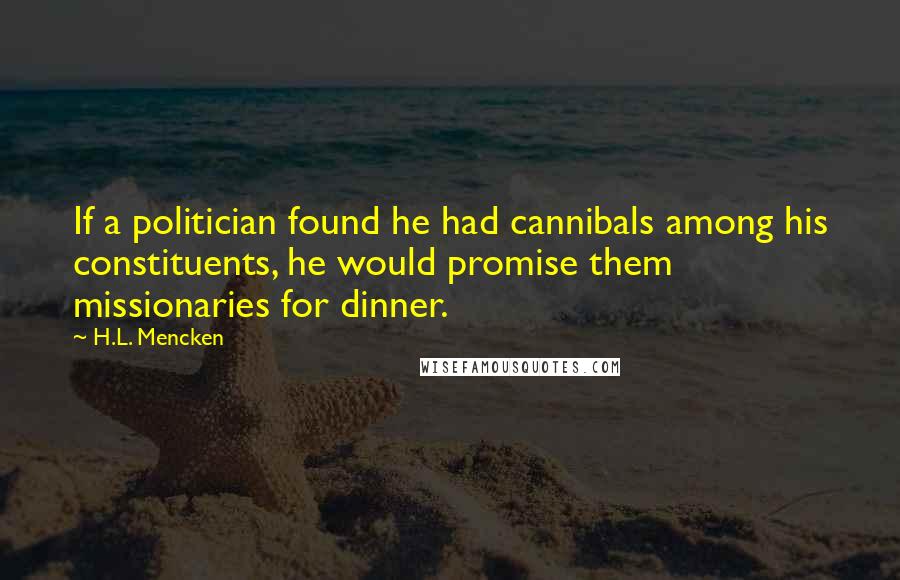 H.L. Mencken Quotes: If a politician found he had cannibals among his constituents, he would promise them missionaries for dinner.