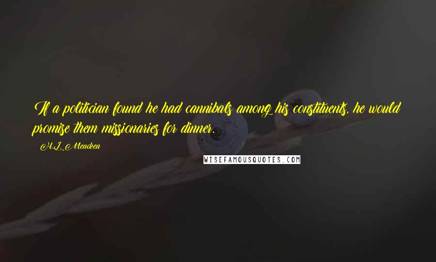 H.L. Mencken Quotes: If a politician found he had cannibals among his constituents, he would promise them missionaries for dinner.