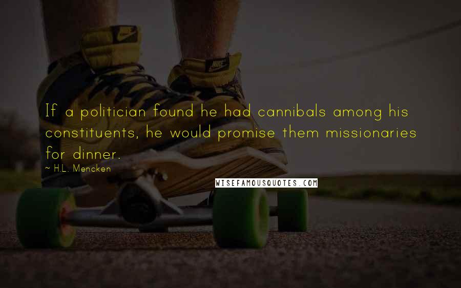 H.L. Mencken Quotes: If a politician found he had cannibals among his constituents, he would promise them missionaries for dinner.