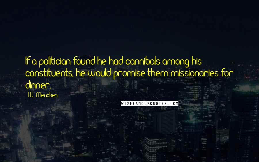 H.L. Mencken Quotes: If a politician found he had cannibals among his constituents, he would promise them missionaries for dinner.