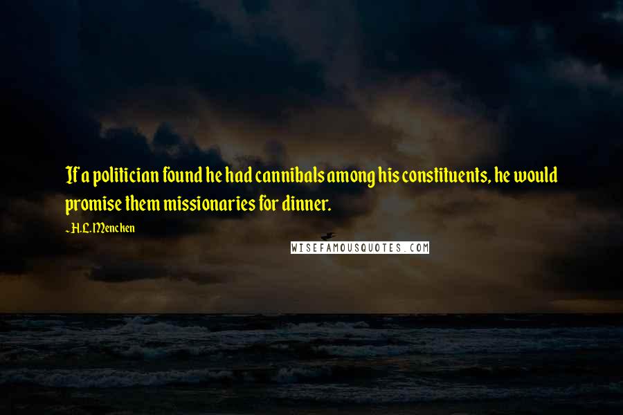 H.L. Mencken Quotes: If a politician found he had cannibals among his constituents, he would promise them missionaries for dinner.