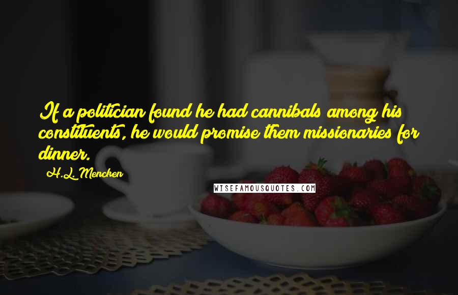 H.L. Mencken Quotes: If a politician found he had cannibals among his constituents, he would promise them missionaries for dinner.