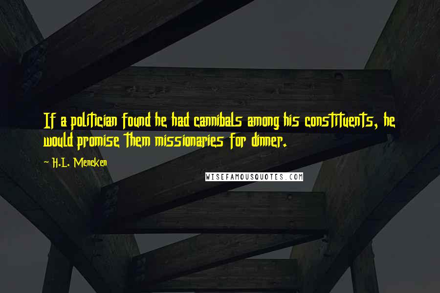 H.L. Mencken Quotes: If a politician found he had cannibals among his constituents, he would promise them missionaries for dinner.