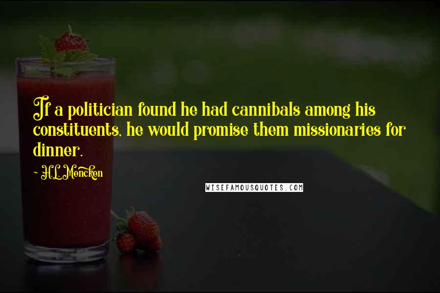 H.L. Mencken Quotes: If a politician found he had cannibals among his constituents, he would promise them missionaries for dinner.