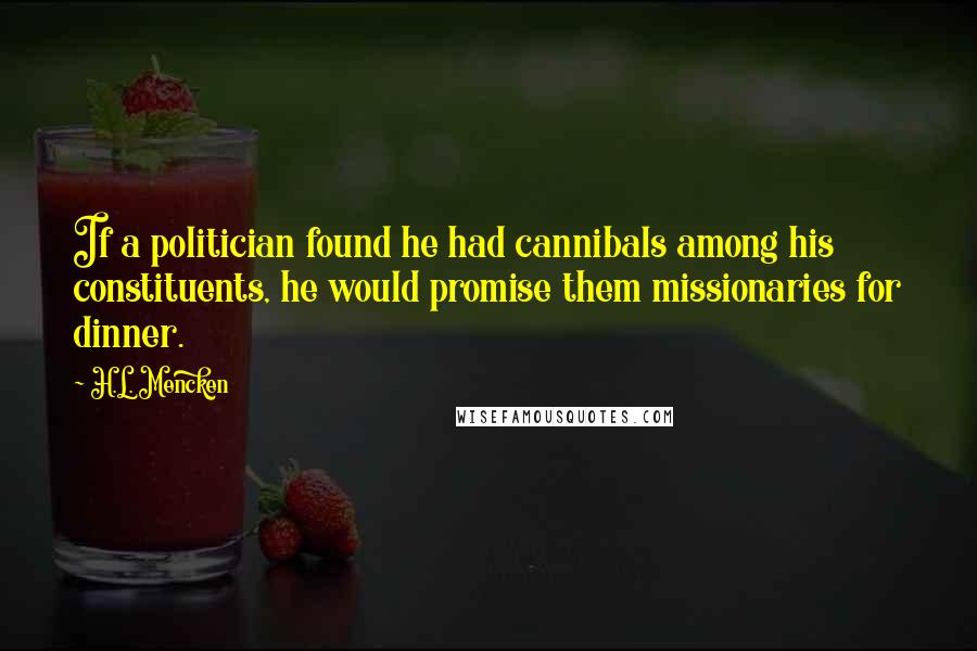 H.L. Mencken Quotes: If a politician found he had cannibals among his constituents, he would promise them missionaries for dinner.