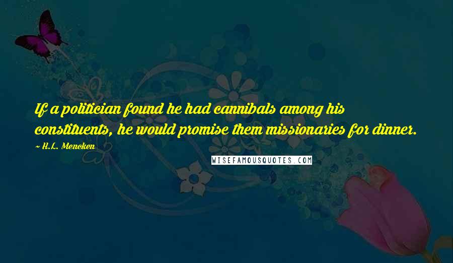 H.L. Mencken Quotes: If a politician found he had cannibals among his constituents, he would promise them missionaries for dinner.