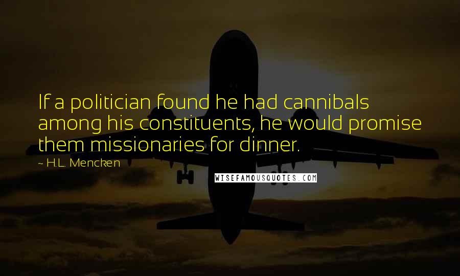 H.L. Mencken Quotes: If a politician found he had cannibals among his constituents, he would promise them missionaries for dinner.