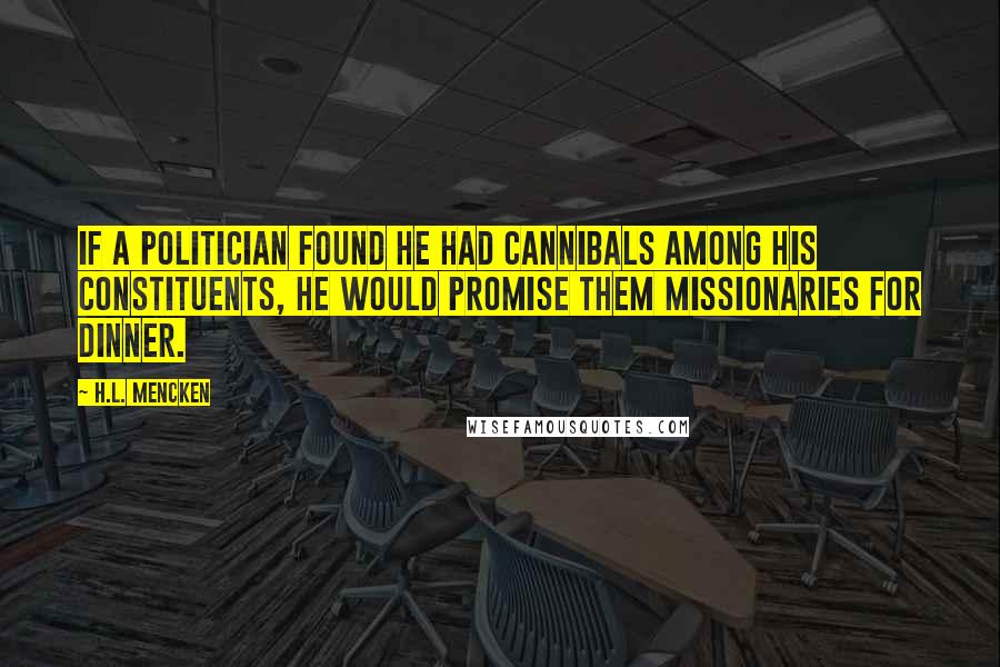 H.L. Mencken Quotes: If a politician found he had cannibals among his constituents, he would promise them missionaries for dinner.