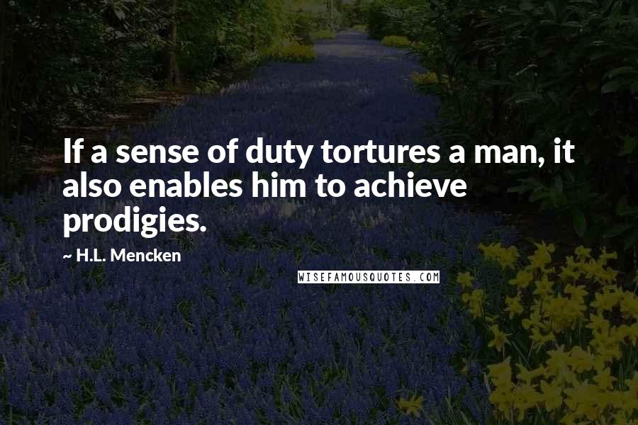 H.L. Mencken Quotes: If a sense of duty tortures a man, it also enables him to achieve prodigies.