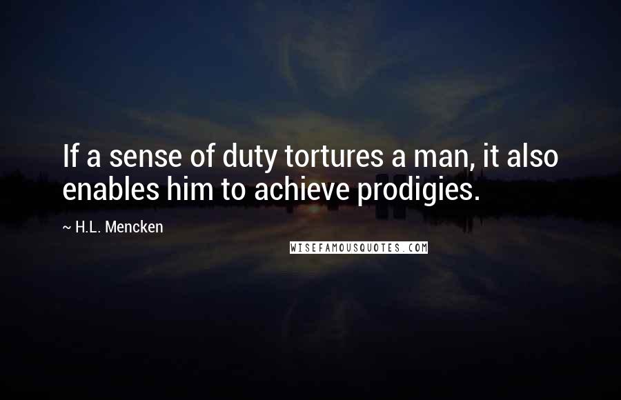 H.L. Mencken Quotes: If a sense of duty tortures a man, it also enables him to achieve prodigies.