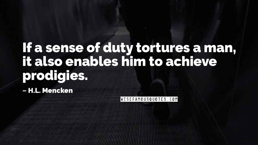 H.L. Mencken Quotes: If a sense of duty tortures a man, it also enables him to achieve prodigies.