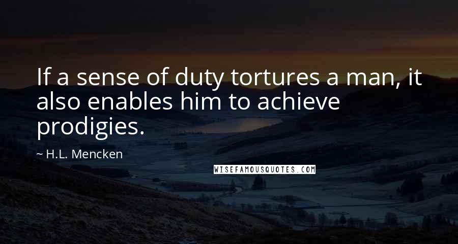 H.L. Mencken Quotes: If a sense of duty tortures a man, it also enables him to achieve prodigies.