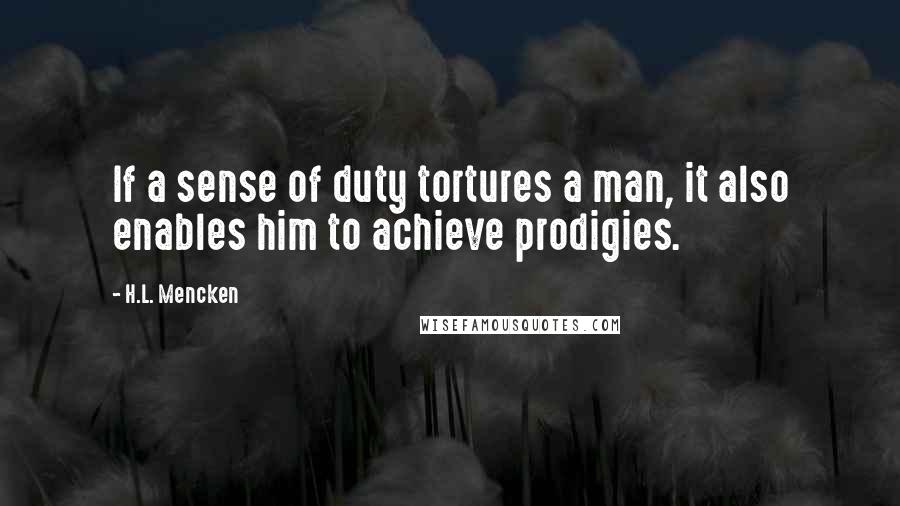 H.L. Mencken Quotes: If a sense of duty tortures a man, it also enables him to achieve prodigies.